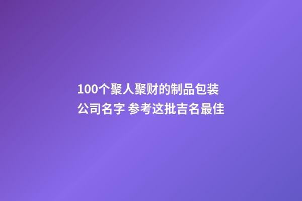 100个聚人聚财的制品包装公司名字 参考这批吉名最佳